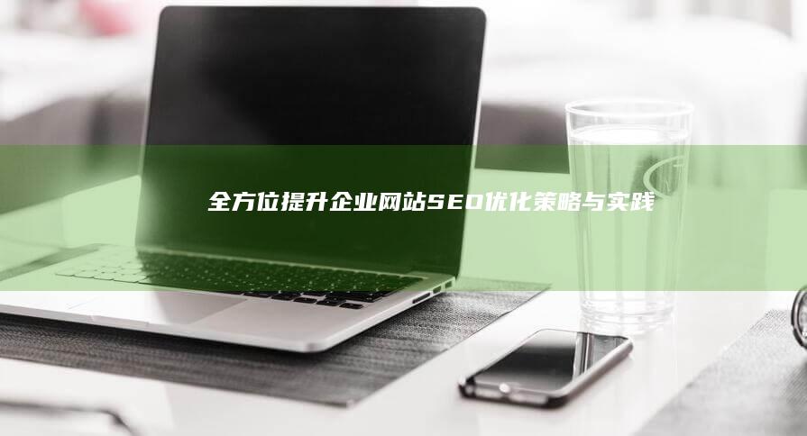 全方位提升企业网站SEO优化：策略与实践