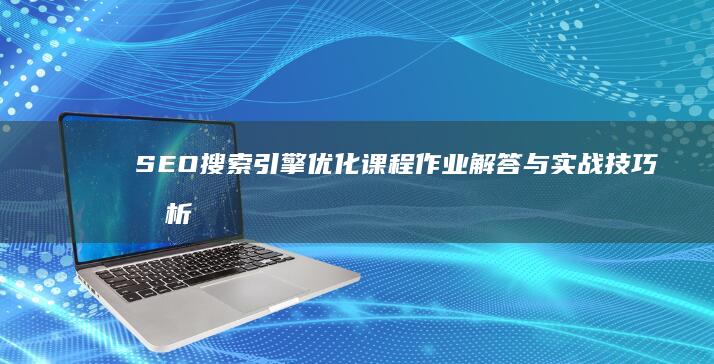 SEO搜索引擎优化课程作业解答与实战技巧剖析